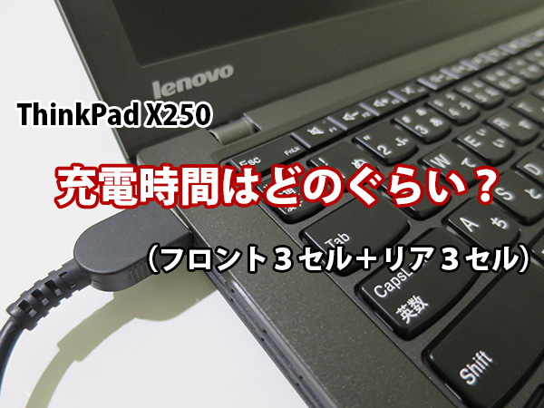 ThinkPad X250 充電時間はどのくらい？ フロント３セル＋リア３セル